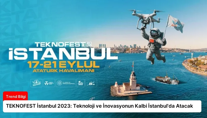 TEKNOFEST İstanbul 2023: Teknoloji ve İnovasyonun Kalbi İstanbul’da Atacak