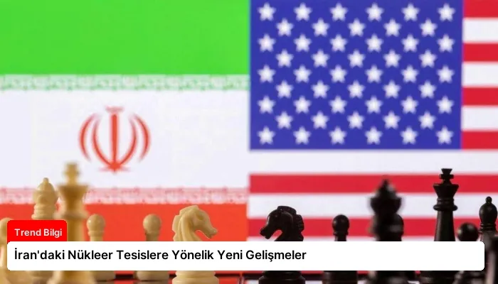 İran’daki Nükleer Tesislere Yönelik Yeni Gelişmeler
