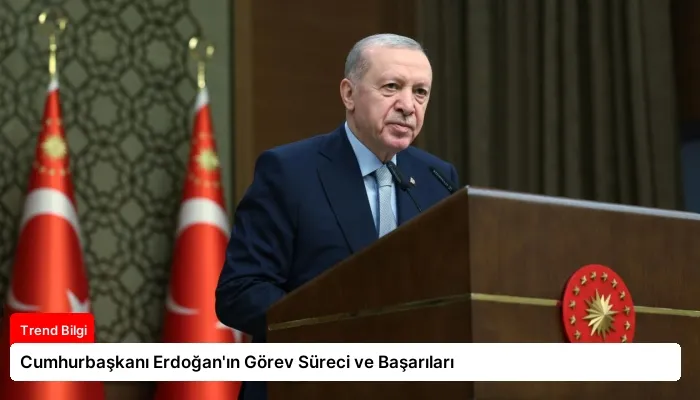 Cumhurbaşkanı Erdoğan’ın Görev Süreci ve Başarıları