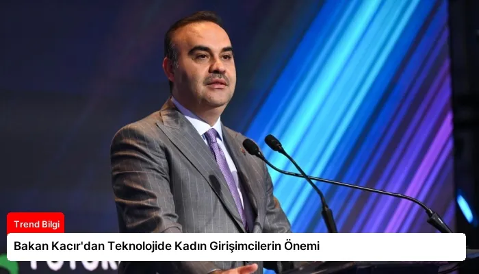 Bakan Kacır’dan Teknolojide Kadın Girişimcilerin Önemi