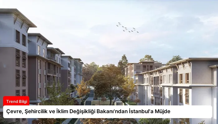 Çevre, Şehircilik ve İklim Değişikliği Bakanı’ndan İstanbul’a Müjde