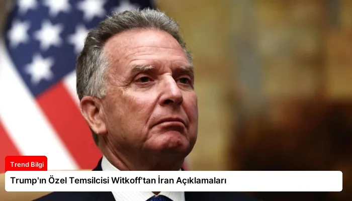 Trump’ın Özel Temsilcisi Witkoff’tan İran Açıklamaları