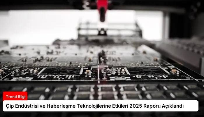 Çip Endüstrisi ve Haberleşme Teknolojilerine Etkileri 2025 Raporu Açıklandı