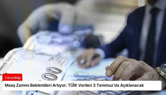 Maaş Zammı Beklentileri Artıyor: TÜİK Verileri 3 Temmuz’da Açıklanacak