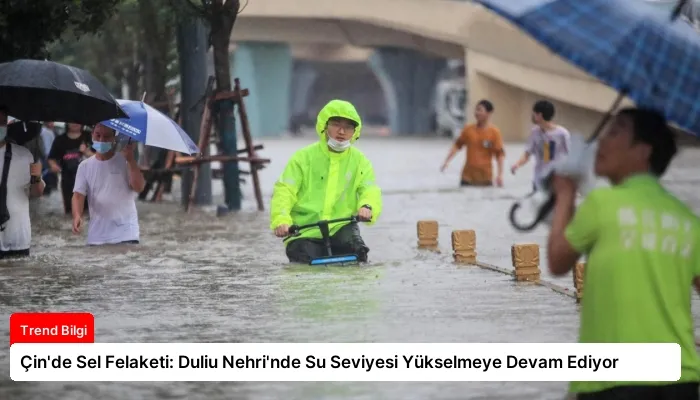 Çin’de Sel Felaketi: Duliu Nehri’nde Su Seviyesi Yükselmeye Devam Ediyor