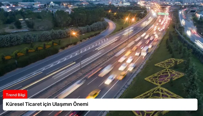 Küresel Ticaret için Ulaşımın Önemi