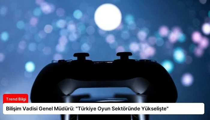 Bilişim Vadisi Genel Müdürü: “Türkiye Oyun Sektöründe Yükselişte”