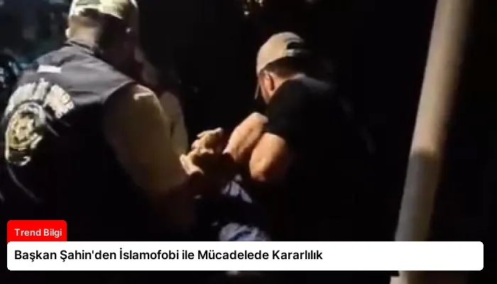 Başkan Şahin’den İslamofobi ile Mücadelede Kararlılık
