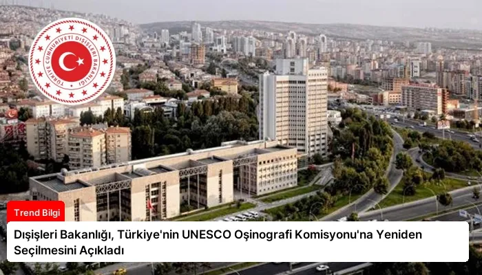 Dışişleri Bakanlığı, Türkiye’nin UNESCO Oşinografi Komisyonu’na Yeniden Seçilmesini Açıkladı