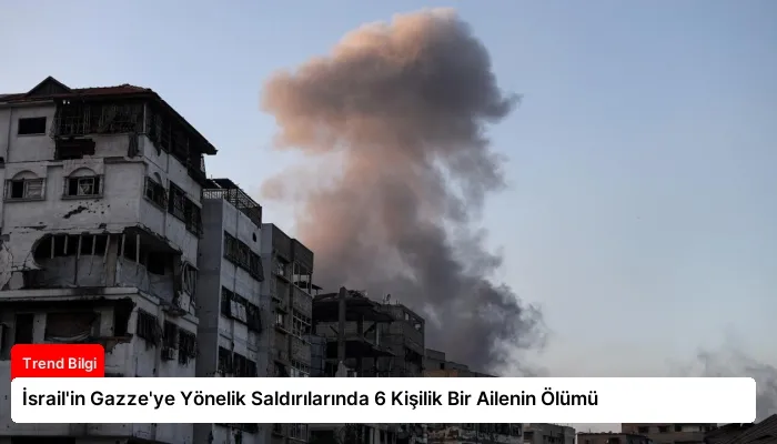 İsrail’in Gazze’ye Yönelik Saldırılarında 6 Kişilik Bir Ailenin Ölümü