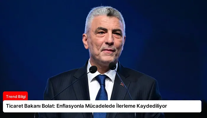 Ticaret Bakanı Bolat: Enflasyonla Mücadelede İlerleme Kaydediliyor