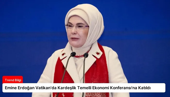 Emine Erdoğan Vatikan’da Kardeşlik Temelli Ekonomi Konferansı’na Katıldı
