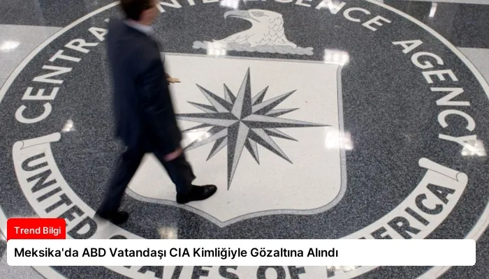 Meksika’da ABD Vatandaşı CIA Kimliğiyle Gözaltına Alındı
