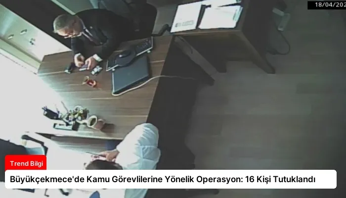 Büyükçekmece’de Kamu Görevlilerine Yönelik Operasyon: 16 Kişi Tutuklandı