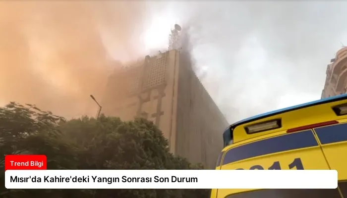 Mısır’da Kahire’deki Yangın Sonrası Son Durum