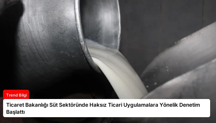 Ticaret Bakanlığı Süt Sektöründe Haksız Ticari Uygulamalara Yönelik Denetim Başlattı