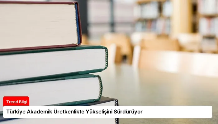 Türkiye Akademik Üretkenlikte Yükselişini Sürdürüyor