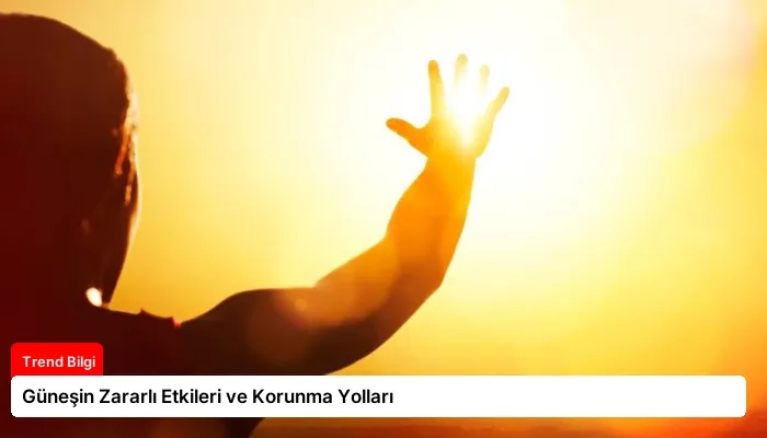 Güneşin Zararlı Etkileri ve Korunma Yolları
