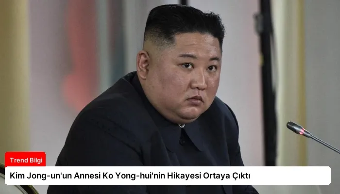 Kim Jong-un’un Annesi Ko Yong-hui’nin Hikayesi Ortaya Çıktı