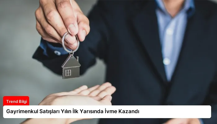 Gayrimenkul Satışları Yılın İlk Yarısında İvme Kazandı