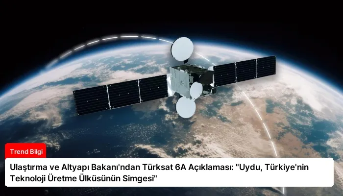 Ulaştırma ve Altyapı Bakanı’ndan Türksat 6A Açıklaması: “Uydu, Türkiye’nin Teknoloji Üretme Ülküsünün Simgesi”