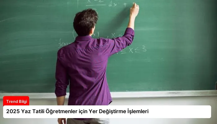 2025 Yaz Tatili Öğretmenler için Yer Değiştirme İşlemleri