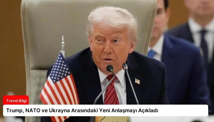 Trump, NATO ve Ukrayna Arasındaki Yeni Anlaşmayı Açıkladı