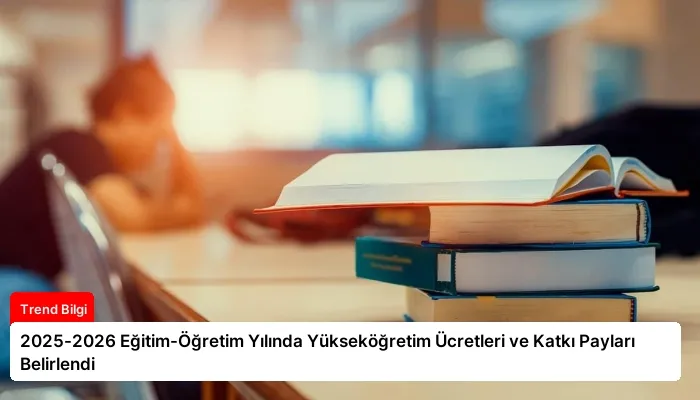 2025-2026 Eğitim-Öğretim Yılında Yükseköğretim Ücretleri ve Katkı Payları Belirlendi
