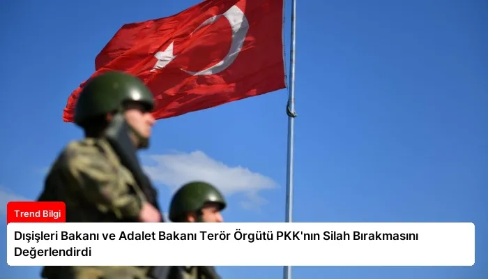 Dışişleri Bakanı ve Adalet Bakanı Terör Örgütü PKK’nın Silah Bırakmasını Değerlendirdi