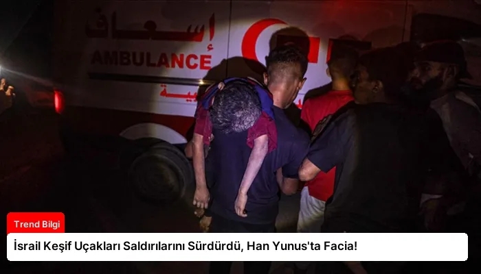 İsrail Keşif Uçakları Saldırılarını Sürdürdü, Han Yunus’ta Facia!