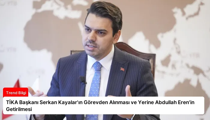 TİKA Başkanı Serkan Kayalar’ın Görevden Alınması ve Yerine Abdullah Eren’in Getirilmesi