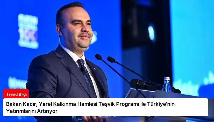 Bakan Kacır, Yerel Kalkınma Hamlesi Teşvik Programı ile Türkiye’nin Yatırımlarını Artırıyor
