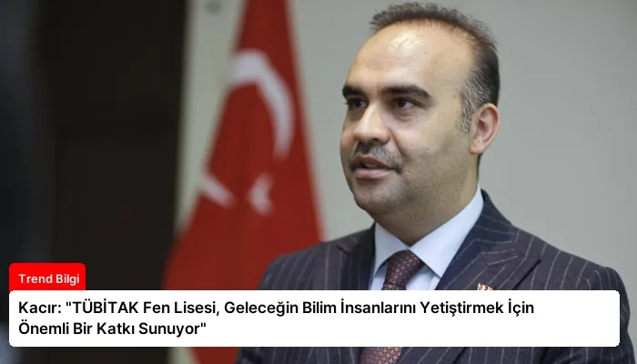 Kacır: “TÜBİTAK Fen Lisesi, Geleceğin Bilim İnsanlarını Yetiştirmek İçin Önemli Bir Katkı Sunuyor”
