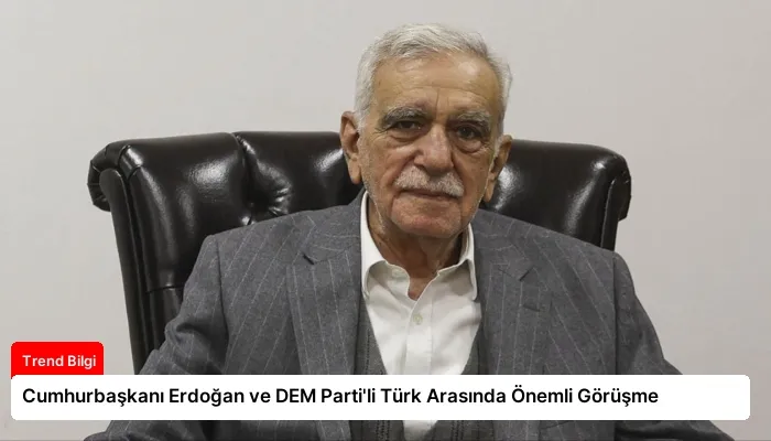 Cumhurbaşkanı Erdoğan ve DEM Parti’li Türk Arasında Önemli Görüşme