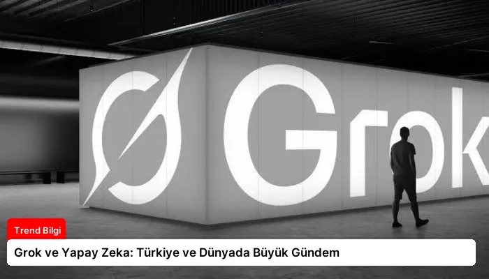 Grok ve Yapay Zeka: Türkiye ve Dünyada Büyük Gündem