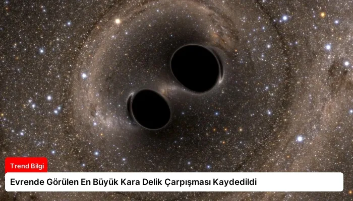 Evrende Görülen En Büyük Kara Delik Çarpışması Kaydedildi