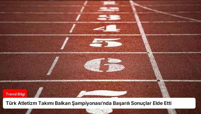 Türk Atletizm Takımı Balkan Şampiyonası’nda Başarılı Sonuçlar Elde Etti