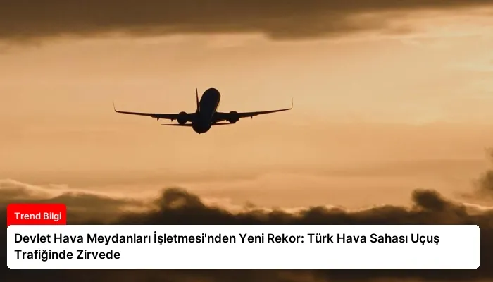 Devlet Hava Meydanları İşletmesi’nden Yeni Rekor: Türk Hava Sahası Uçuş Trafiğinde Zirvede