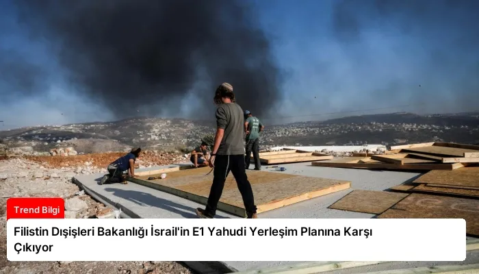 Filistin Dışişleri Bakanlığı İsrail’in E1 Yahudi Yerleşim Planına Karşı Çıkıyor