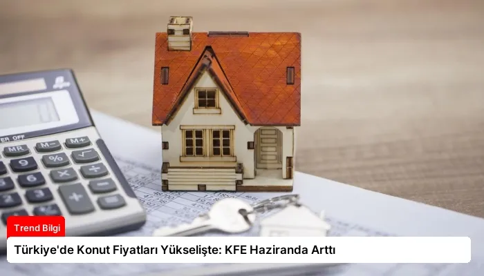 Türkiye’de Konut Fiyatları Yükselişte: KFE Haziranda Arttı
