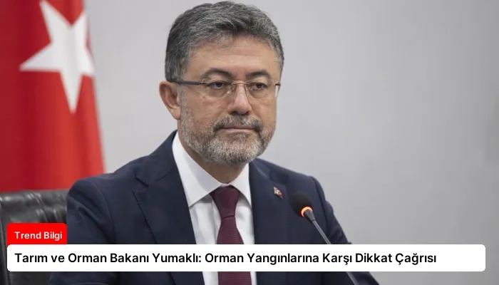 Tarım ve Orman Bakanı Yumaklı: Orman Yangınlarına Karşı Dikkat Çağrısı