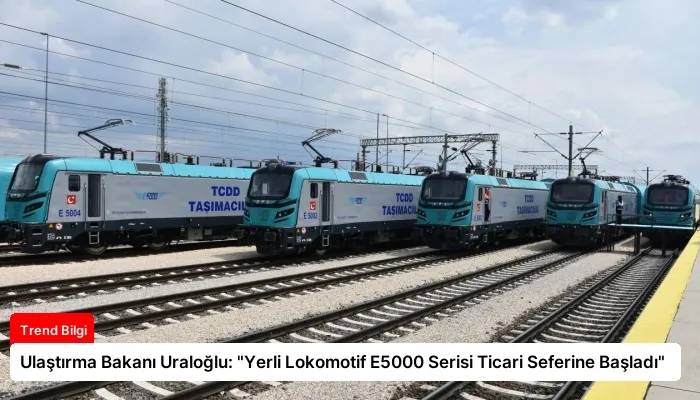Ulaştırma Bakanı Uraloğlu: “Yerli Lokomotif E5000 Serisi Ticari Seferine Başladı”