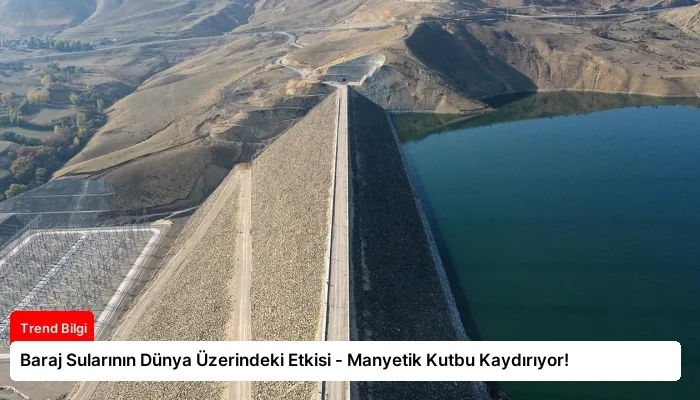 Baraj Sularının Dünya Üzerindeki Etkisi – Manyetik Kutbu Kaydırıyor!