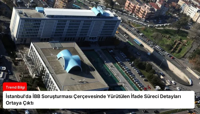 İstanbul’da İBB Soruşturması Çerçevesinde Yürütülen İfade Süreci Detayları Ortaya Çıktı