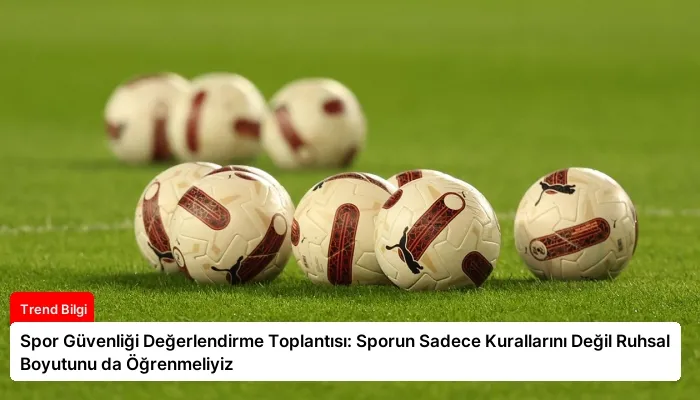 Spor Güvenliği Değerlendirme Toplantısı: Sporun Sadece Kurallarını Değil Ruhsal Boyutunu da Öğrenmeliyiz