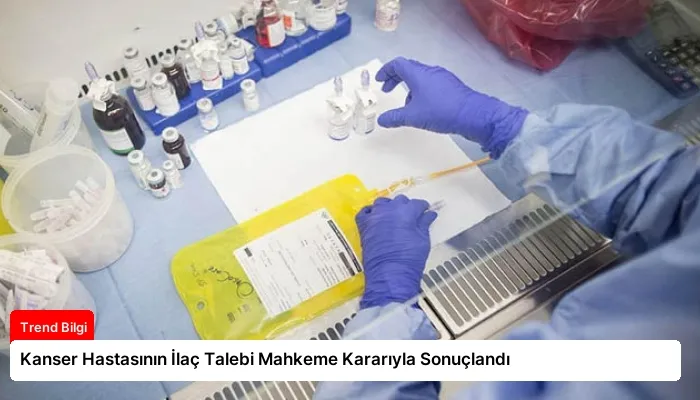 Kanser Hastasının İlaç Talebi Mahkeme Kararıyla Sonuçlandı