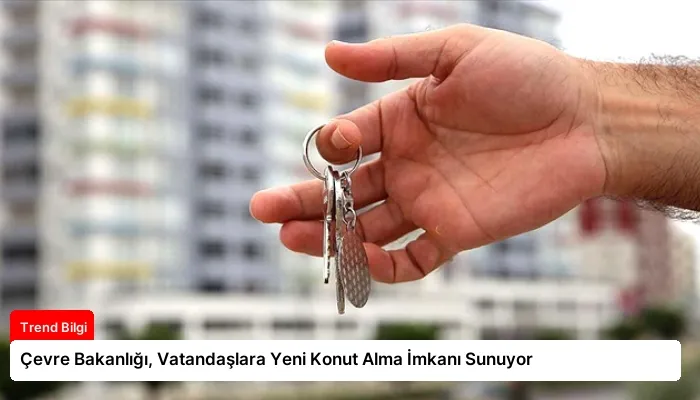 Çevre Bakanlığı, Vatandaşlara Yeni Konut Alma İmkanı Sunuyor