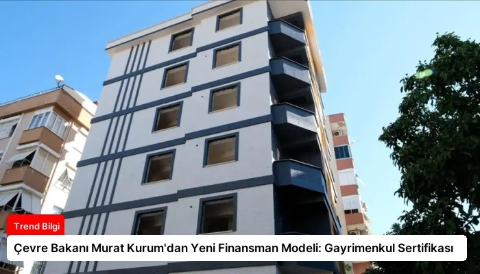 Çevre Bakanı Murat Kurum’dan Yeni Finansman Modeli: Gayrimenkul Sertifikası
