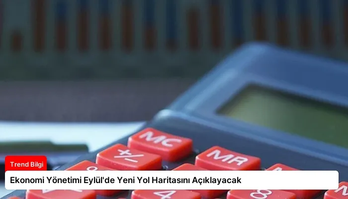 Ekonomi Yönetimi Eylül’de Yeni Yol Haritasını Açıklayacak