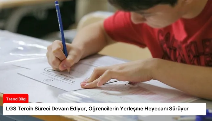 LGS Tercih Süreci Devam Ediyor, Öğrencilerin Yerleşme Heyecanı Sürüyor